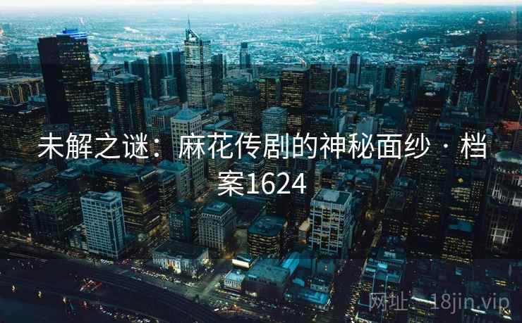 未解之谜：麻花传剧的神秘面纱 · 档案1624