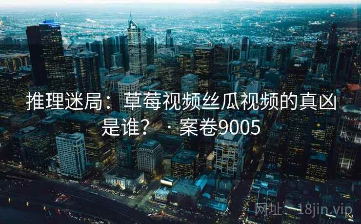 推理迷局：草莓视频丝瓜视频的真凶是谁？ · 案卷9005