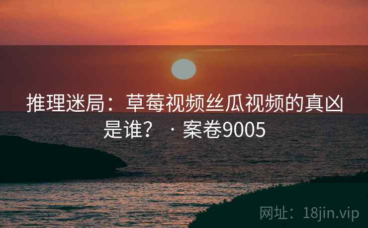 推理迷局：草莓视频丝瓜视频的真凶是谁？ · 案卷9005