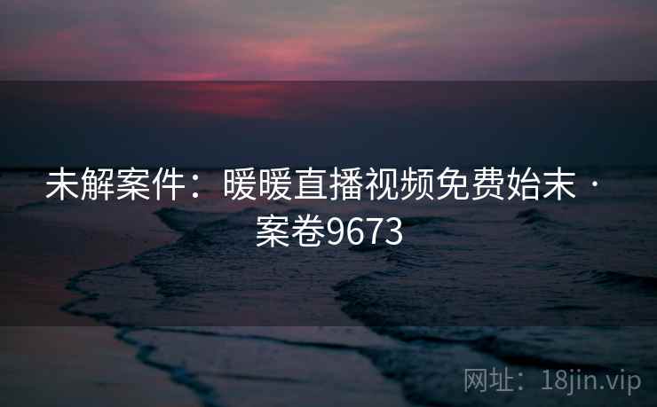 未解案件：暖暖直播视频免费始末 · 案卷9673
