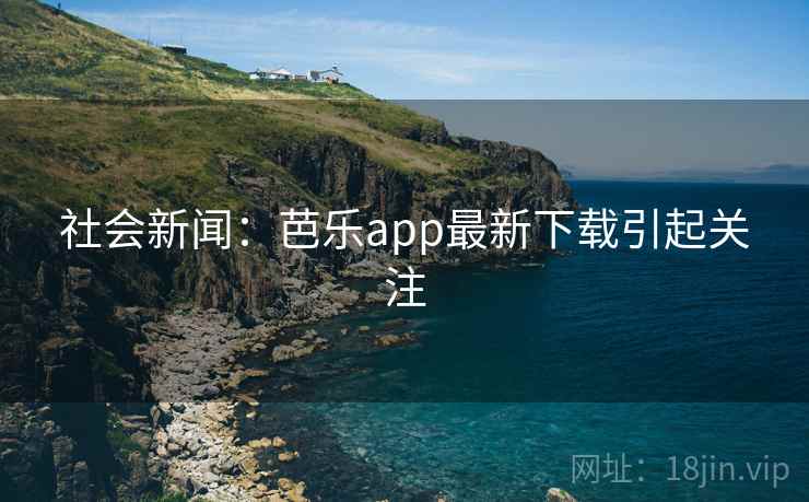 社会新闻：芭乐app最新下载引起关注