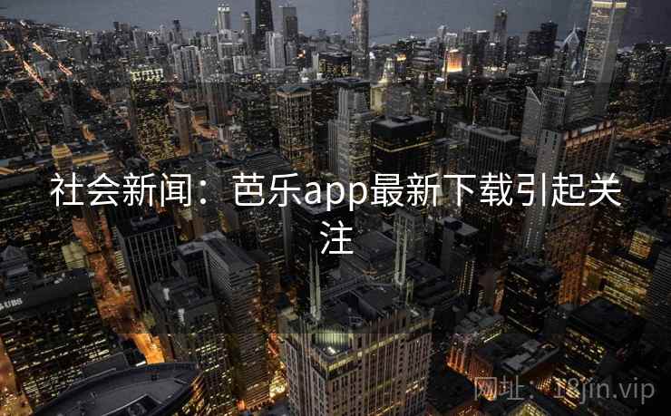 社会新闻：芭乐app最新下载引起关注
