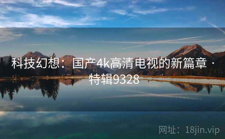 科技幻想：国产4k高清电视的新篇章 · 特辑9328