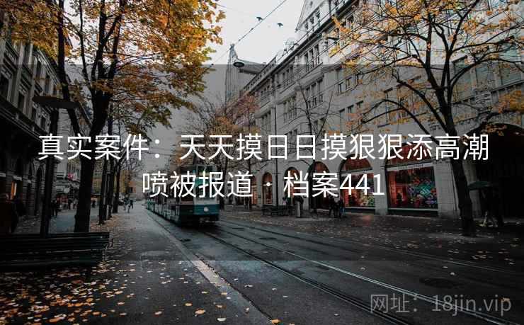 真实案件：天天摸日日摸狠狠添高潮喷被报道 · 档案441