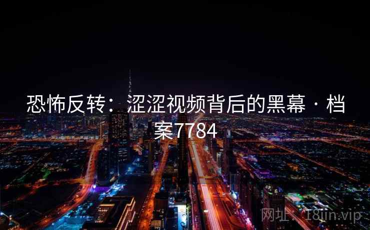 恐怖反转：涩涩视频背后的黑幕 · 档案7784