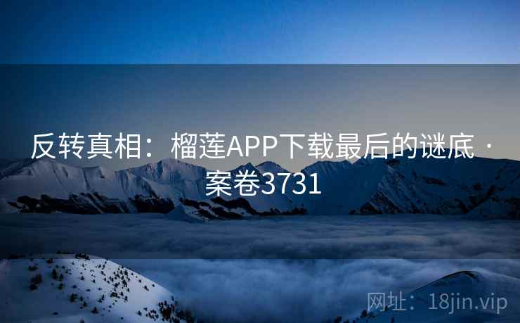 反转真相:榴莲APP下载最后的谜底 · 案卷3731 反转真相:榴莲APP下载最后的谜底 · 案卷3731