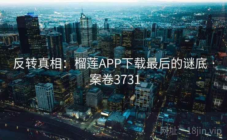 反转真相：榴莲APP下载最后的谜底 · 案卷3731