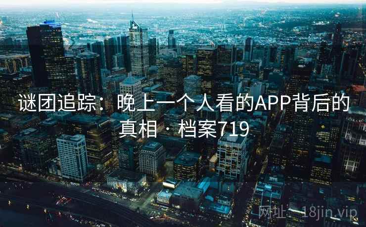 谜团追踪：晚上一个人看的APP背后的真相 · 档案719