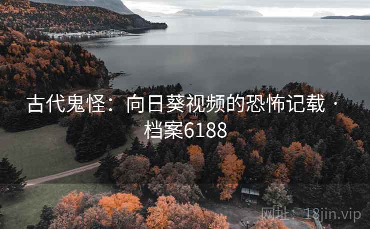 古代鬼怪：向日葵视频的恐怖记载 · 档案6188