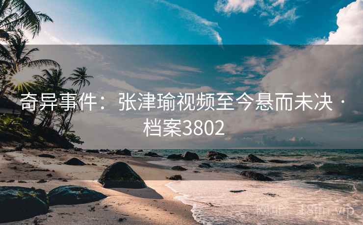 奇异事件：张津瑜视频至今悬而未决 · 档案3802