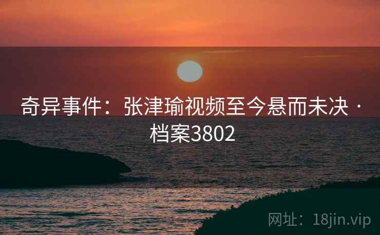 奇异事件：张津瑜视频至今悬而未决 · 档案3802