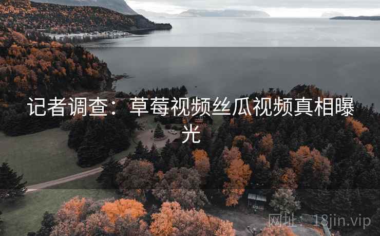 记者调查：草莓视频丝瓜视频真相曝光