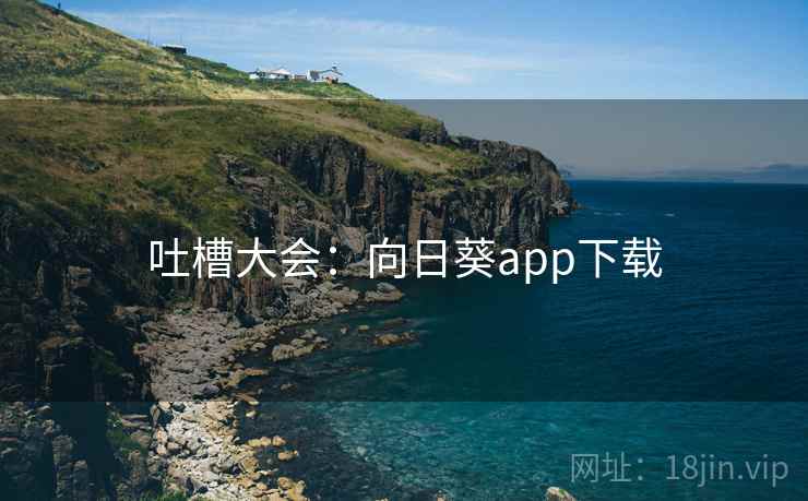 吐槽大会：向日葵app下载