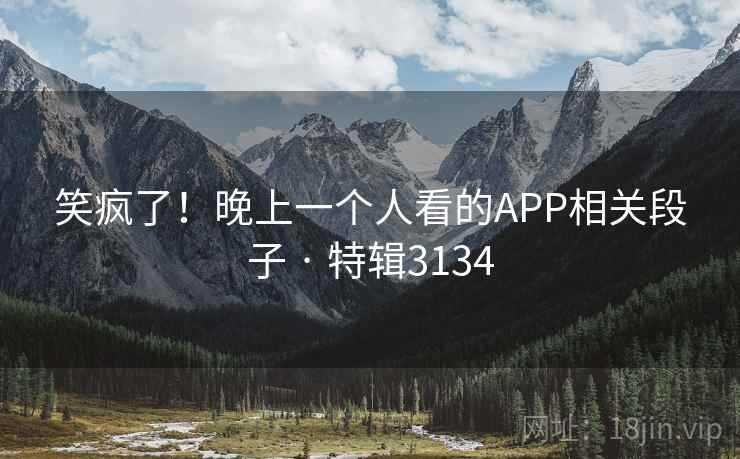 笑疯了！晚上一个人看的APP相关段子 · 特辑3134
