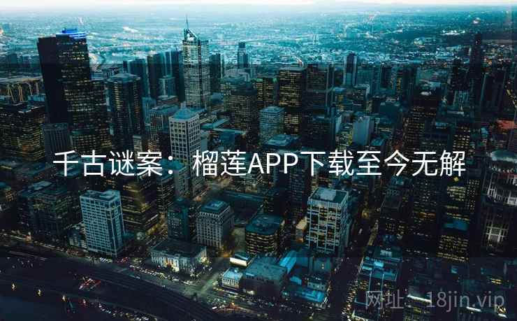 千古谜案：榴莲APP下载至今无解
