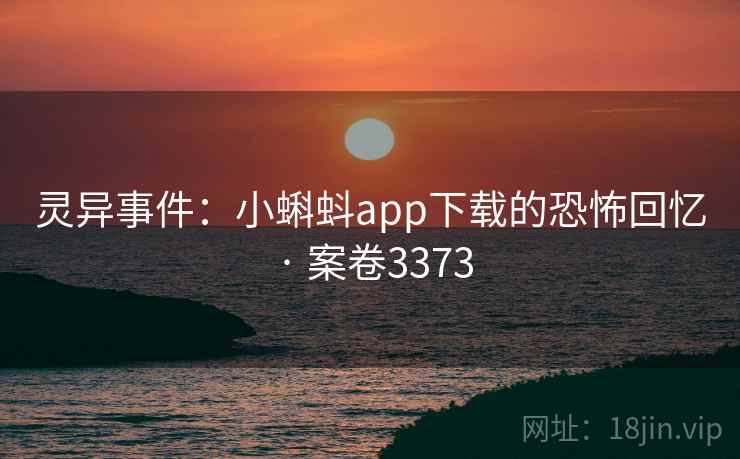 灵异事件：小蝌蚪app下载的恐怖回忆 · 案卷3373
