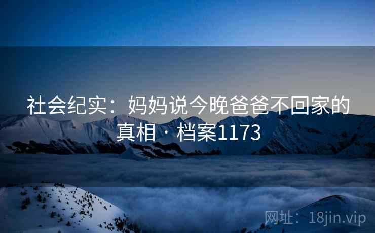 社会纪实:妈妈说今晚爸爸不回家的真相 · 档案1173 社会纪实:妈妈说今晚爸爸不回家的真相 · 档案1173