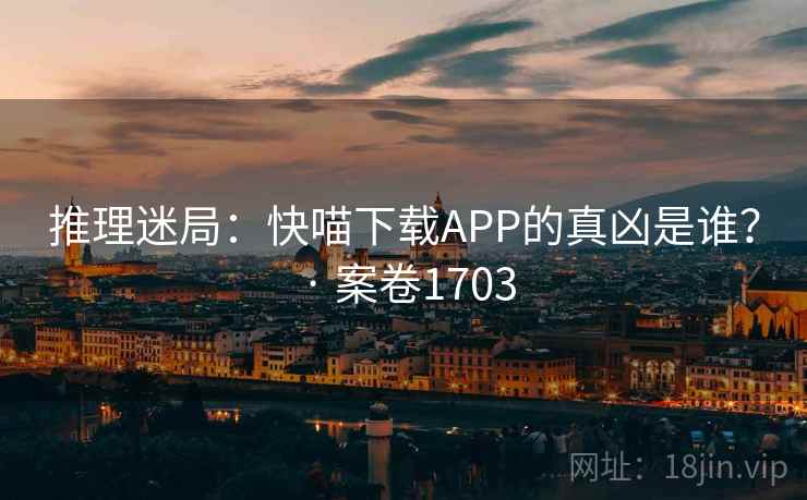 推理迷局：快喵下载APP的真凶是谁？ · 案卷1703