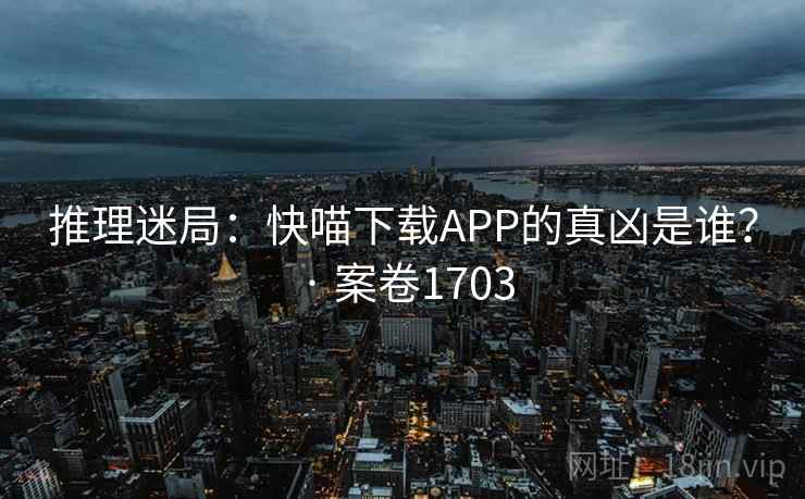 推理迷局:快喵下载APP的真凶是谁? · 案卷1703 推理迷局:快喵下载APP的真凶是谁? · 案卷1703