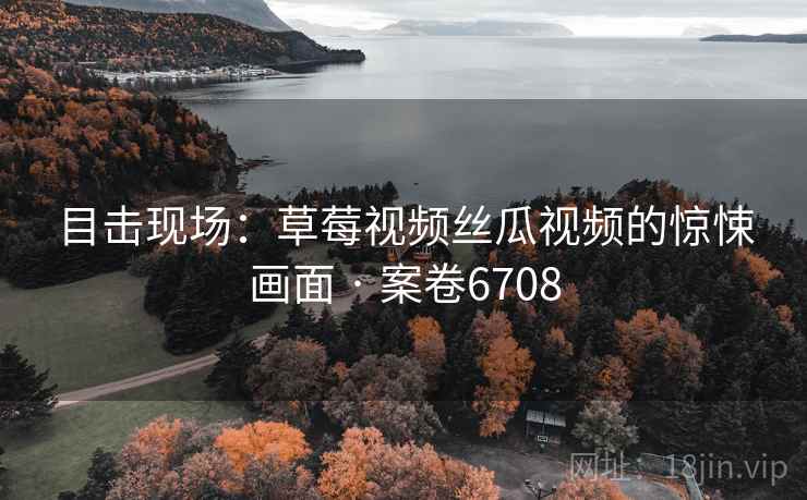 目击现场：草莓视频丝瓜视频的惊悚画面 · 案卷6708